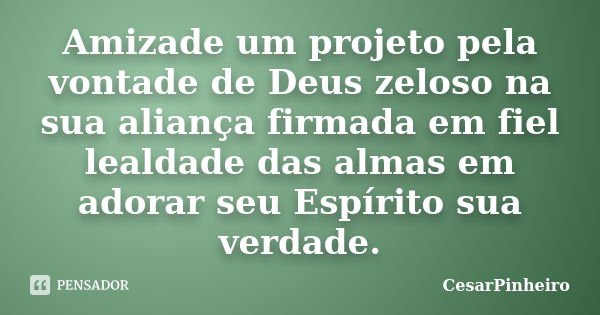 Amizade um projeto pela vontade de Deus zeloso na sua aliança firmada em fiel lealdade das almas em adorar seu Espírito sua verdade.... Frase de cesarpinheiro.