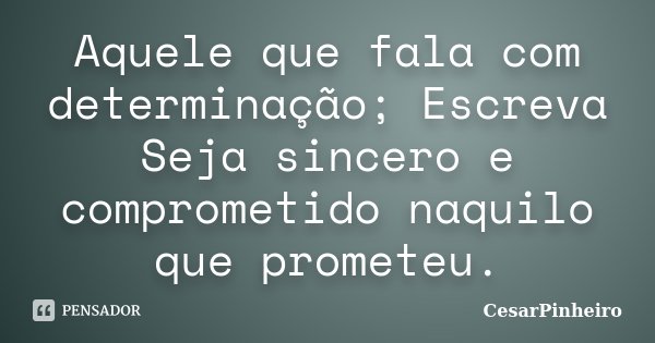 Aquele que fala com determinação; Escreva Seja sincero e comprometido naquilo que prometeu.... Frase de CesarPinheiro.