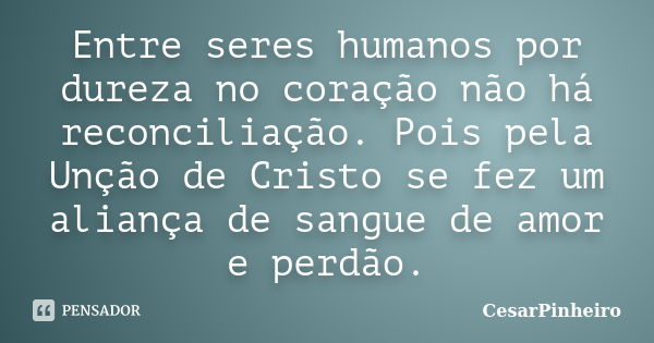 Entre seres humanos por dureza no coração não há reconciliação. Pois pela Unção de Cristo se fez um aliança de sangue de amor e perdão.... Frase de cesarpinheiro.