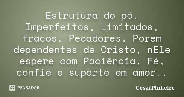 Estrutura do pó. Imperfeitos, Limitados, fracos, Pecadores, Porem dependentes de Cristo, nEle espere com Paciência, Fé, confie e suporte em amor..... Frase de cesarpinheiro.