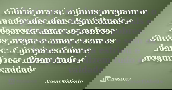 Glória pra si, alguns pregam o poder dos dons Espirituais e despreza amar os pobres: Outros prega o amor e sem os bens: A igreja esfriou e preguiçosa dizem tudo... Frase de CesarPinheiro.