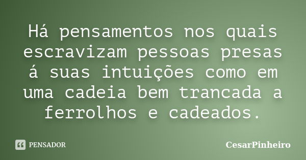 Há pensamentos nos quais escravizam pessoas presas á suas intuições como em uma cadeia bem trancada a ferrolhos e cadeados.... Frase de cesarpinheiro.