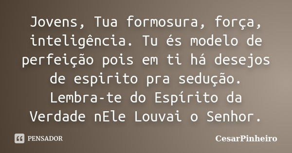 Jovens, Tua formosura, força, inteligência. Tu és modelo de perfeição pois em ti há desejos de espirito pra sedução. Lembra-te do Espírito da Verdade nEle Louva... Frase de cesarpinheiro.