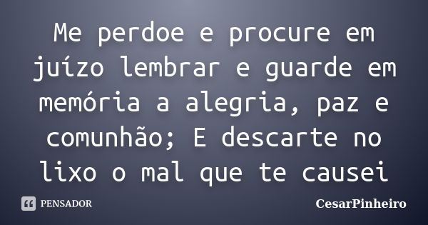 Me perdoe e procure em juízo lembrar e guarde em memória a alegria, paz e comunhão; E descarte no lixo o mal que te causei... Frase de CesarPinheiro.