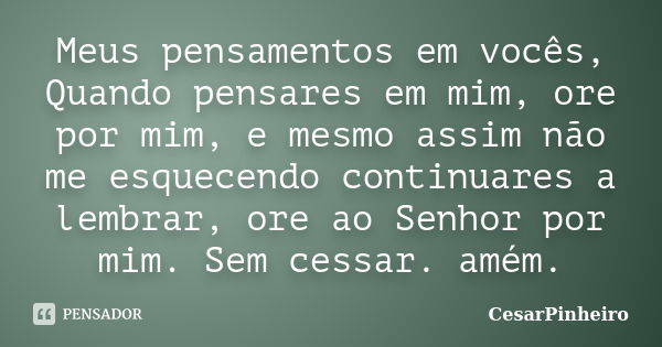 Meus pensamentos em vocês, Quando pensares em mim, ore por mim, e mesmo assim não me esquecendo continuares a lembrar, ore ao Senhor por mim. Sem cessar. amém.... Frase de cesarpinheiro.