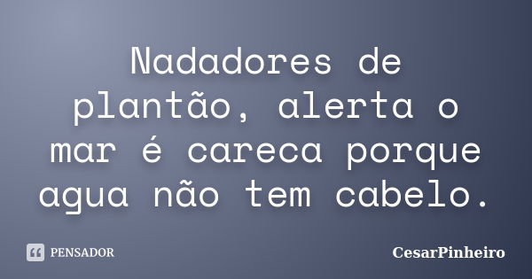 Nadadores de plantão, alerta o mar é careca porque agua não tem cabelo.... Frase de cesarpinheiro.