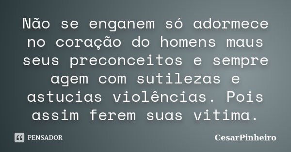 Não se enganem só adormece no coração do homens maus seus preconceitos e sempre agem com sutilezas e astucias violências. Pois assim ferem suas vitima.... Frase de cesarpinheiro.