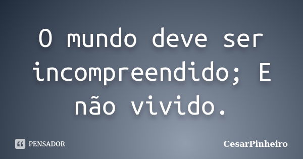 O mundo deve ser incompreendido; E não vivido.... Frase de CesarPinheiro.