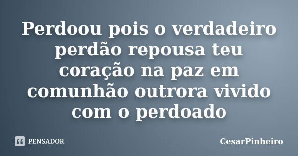 Perdoou pois o verdadeiro perdão repousa teu coração na paz em comunhão outrora vivido com o perdoado... Frase de CesarPinheiro.