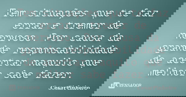 Tem situações que te faz errar e tremer de nervoso. Por causa da grande responsabilidade de acertar naquilo que melhor sabe fazer.... Frase de cesarpinheiro.