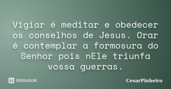 ‪‬ Vigiar é meditar e obedecer os conselhos de Jesus. Orar é contemplar a formosura do Senhor pois nEle triunfa vossa guerras.... Frase de cesarpinheiro.