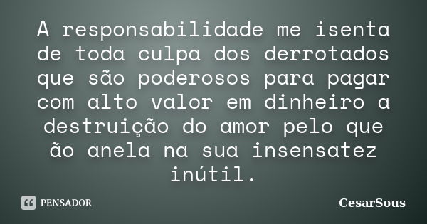 A responsabilidade me isenta de toda culpa dos derrotados que são poderosos para pagar com alto valor em dinheiro a destruição do amor pelo que ão anela na sua ... Frase de CesarSous.