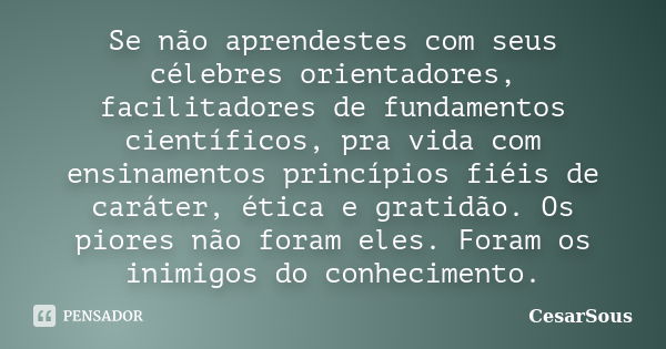 Se não aprendestes com seus célebres orientadores, facilitadores de fundamentos científicos, pra vida com ensinamentos princípios fiéis de caráter, ética e grat... Frase de CesarSous.