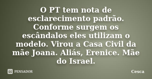 O PT tem nota de esclarecimento padrão. Conforme surgem os escândalos eles utilizam o modelo. Virou a Casa Civil da mãe Joana. Aliás, Erenice. Mãe do Israel.... Frase de Cesca.