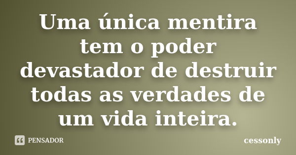 Uma única mentira tem o poder devastador de destruir todas as verdades de um vida inteira.... Frase de cessonly.