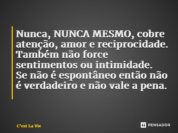 Nunca, NUNCA MESMO, cobre atenção, amor e reciprocidade. Também não force sentimentos ou intimidade. Se não é espontâneo então não é verdadeiro e não vale a pen... Frase de Cest La Vie.