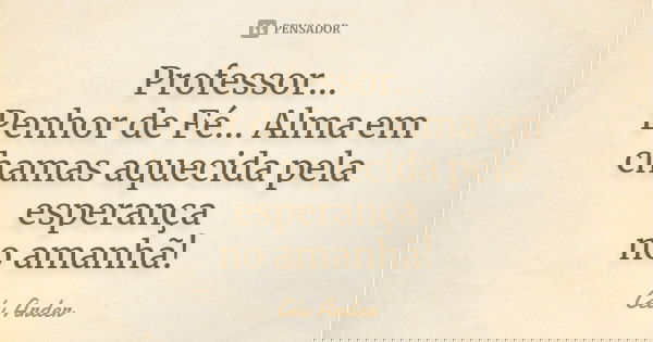 Professor... Penhor de Fé... Alma em chamas aquecida pela esperança no amanhã!... Frase de Céu Arder.