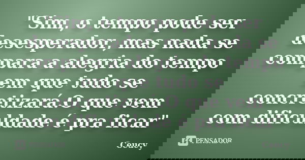 "Sim, o tempo pode ser desesperador, mas nada se compara a alegria do tempo em que tudo se concretizará.O que vem com dificuldade é pra ficar"... Frase de Ceucy.