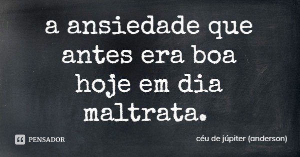 a ansiedade que antes era boa
hoje em dia maltrata.... Frase de céu de júpiter (anderson).