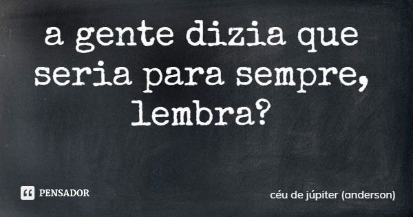 a gente dizia que seria para sempre, lembra?... Frase de céu de júpiter (anderson).