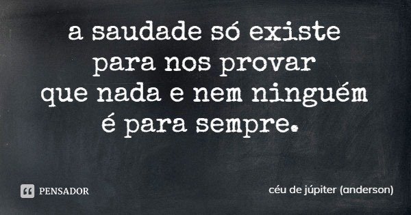 a saudade só existe
para nos provar
que nada e nem ninguém
é para sempre.... Frase de céu de júpiter (anderson).