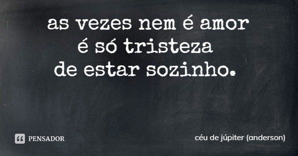 as vezes nem é amor
é só tristeza de estar sozinho.... Frase de céu de júpiter (anderson).