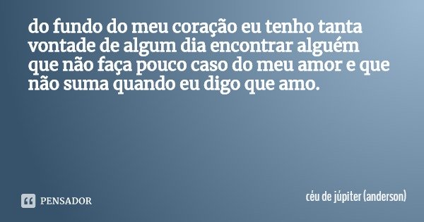 do fundo do meu coração eu tenho tanta vontade de algum dia encontrar alguém que não faça pouco caso do meu amor e que não suma quando eu digo que amo.... Frase de céu de júpiter (anderson).