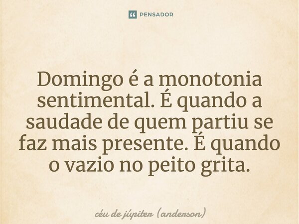 Domingo é a monotonia sentimental. É quando a saudade de quem partiu se faz mais presente. É quando o vazio no peito grita.... Frase de céu de júpiter (anderson).