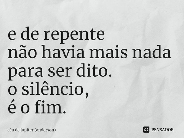 ⁠e de repente
não havia mais nada para ser dito.
o silêncio,
é o fim.... Frase de céu de júpiter (anderson).