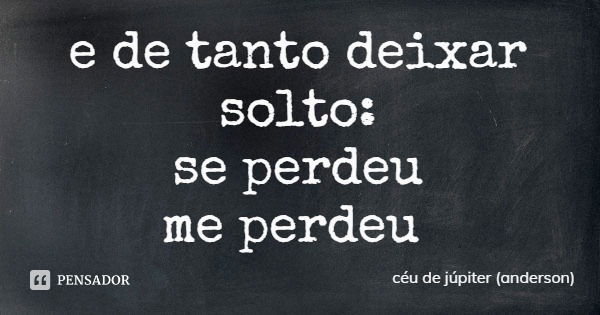 e de tanto deixar solto:
se perdeu
me perdeu... Frase de céu de júpiter (anderson).