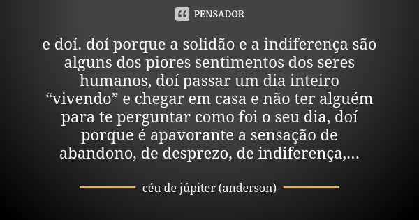 e doí. doí porque a solidão e a indiferença são alguns dos piores sentimentos dos seres humanos, doí passar um dia inteiro “vivendo” e chegar em casa e não ter ... Frase de céu de júpiter (anderson).