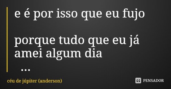 e é por isso que eu fujo porque tudo que eu já amei algum dia me deixou.... Frase de céu de júpiter (anderson).
