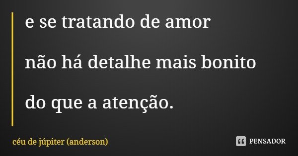 e se tratando de amor não há detalhe mais bonito do que a atenção.... Frase de céu de júpiter (anderson).