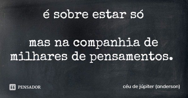 é sobre estar só mas na companhia de milhares de pensamentos.... Frase de céu de júpiter (anderson).
