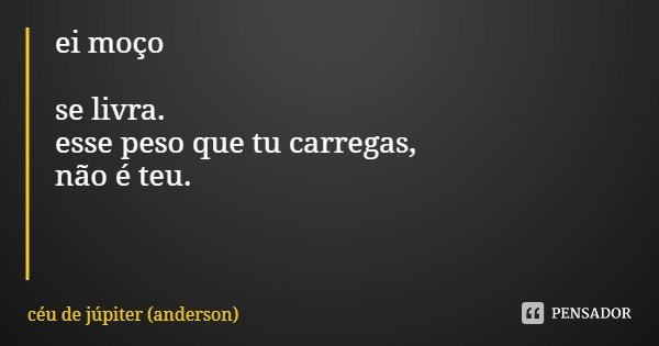 ei moço se livra.
esse peso que tu carregas, não é teu.... Frase de céu de júpiter (anderson).