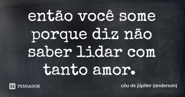 então você some porque diz não saber lidar com tanto amor.... Frase de céu de júpiter (anderson).