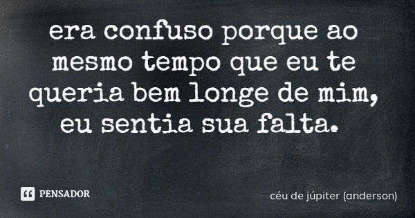 era confuso porque ao mesmo tempo que eu te queria bem longe de mim, eu sentia sua falta.... Frase de céu de júpiter (anderson).