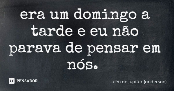 era um domingo a tarde e eu não parava de pensar em nós.... Frase de céu de júpiter (anderson).