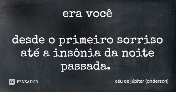 era você desde o primeiro sorriso
até a insônia da noite passada.... Frase de céu de júpiter (anderson).