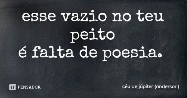 esse vazio no teu peito
é falta de poesia.... Frase de céu de júpiter (anderson).