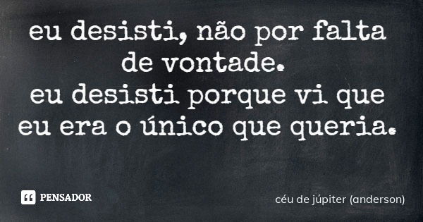 eu desisti, não por falta de vontade. eu desisti porque vi que eu era o único que queria.... Frase de céu de júpiter (anderson).