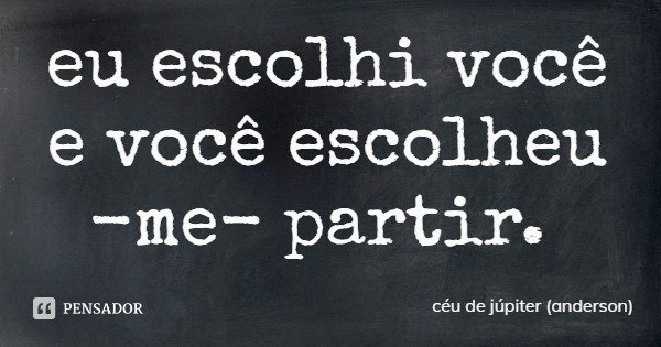 eu escolhi você
e você escolheu -me- partir.... Frase de céu de júpiter (anderson).