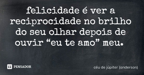 felicidade é ver a reciprocidade no brilho do seu olhar depois de ouvir “eu te amo” meu.... Frase de céu de júpiter (anderson).