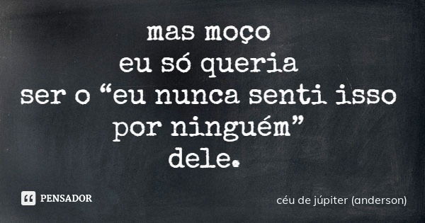mas moço eu só queria ser o “eu nunca senti isso por ninguém” dele.... Frase de céu de júpiter (anderson).