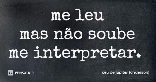 me leu
mas não soube
me interpretar.... Frase de céu de júpiter (anderson).