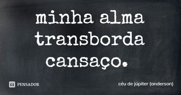 minha alma
transborda
cansaço.... Frase de céu de júpiter (anderson).