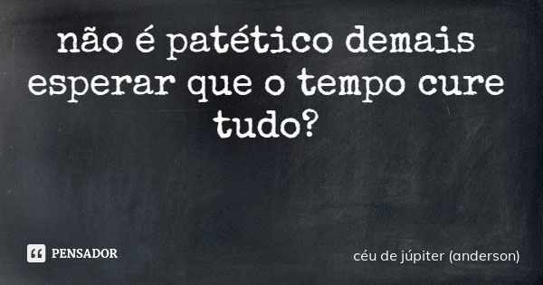 não é patético demais esperar que o tempo cure tudo?... Frase de céu de júpiter (anderson).