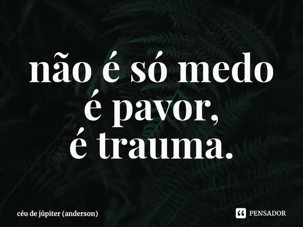 ⁠não é só medo
é pavor,
é trauma.... Frase de céu de júpiter (anderson).