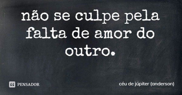não se culpe pela falta de amor do outro.... Frase de céu de júpiter (anderson).