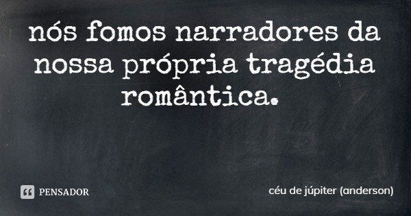 nós fomos narradores da nossa própria tragédia romântica.... Frase de céu de júpiter (anderson).